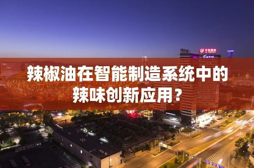 辣椒油在智能制造系统中的辣味创新应用？