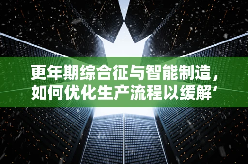 更年期综合征与智能制造，如何优化生产流程以缓解‘职场更年期’？