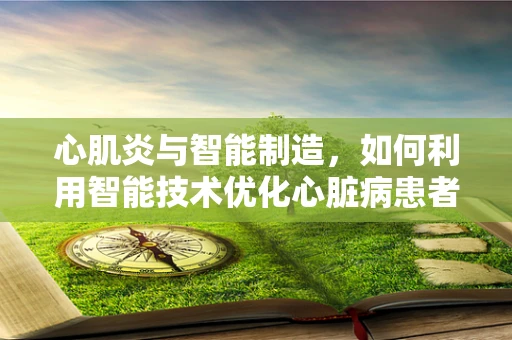 心肌炎与智能制造，如何利用智能技术优化心脏病患者管理？