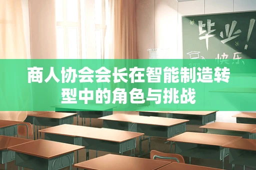 商人协会会长在智能制造转型中的角色与挑战