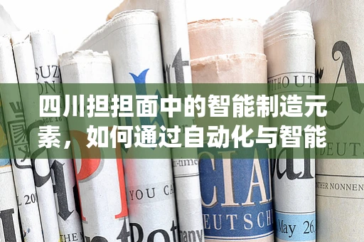 四川担担面中的智能制造元素，如何通过自动化与智能化提升传统美食的效率与品质？