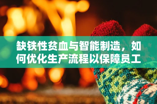 缺铁性贫血与智能制造，如何优化生产流程以保障员工健康？