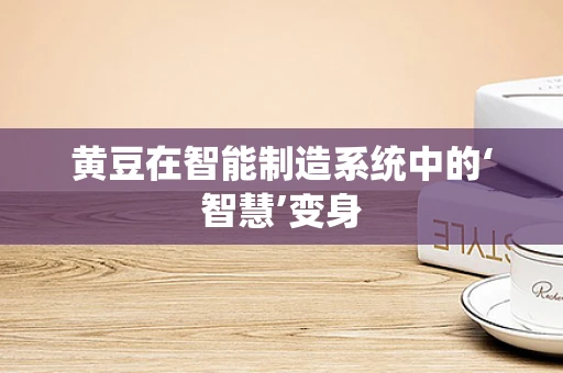 黄豆在智能制造系统中的‘智慧’变身