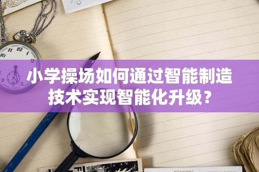 小学操场如何通过智能制造技术实现智能化升级？