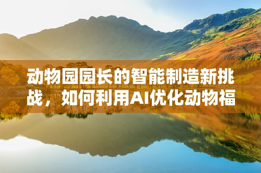 动物园园长的智能制造新挑战，如何利用AI优化动物福利与生态平衡？