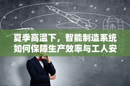 夏季高温下，智能制造系统如何保障生产效率与工人安全？