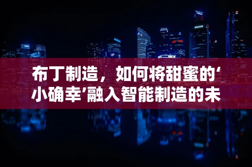 布丁制造，如何将甜蜜的‘小确幸’融入智能制造的未来？