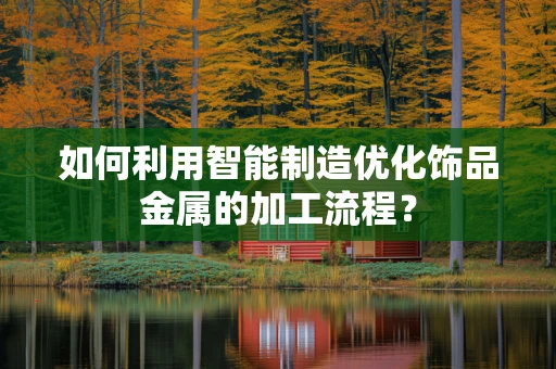 如何利用智能制造优化饰品金属的加工流程？