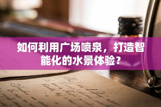 如何利用广场喷泉，打造智能化的水景体验？