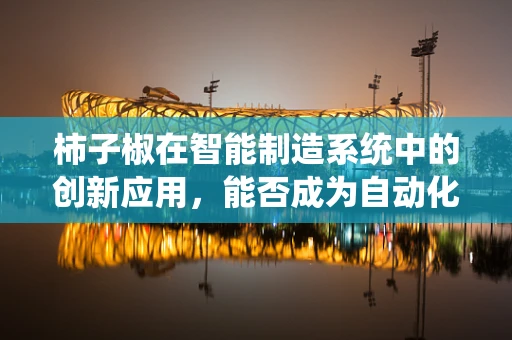 柿子椒在智能制造系统中的创新应用，能否成为自动化生产的‘超级调料’？