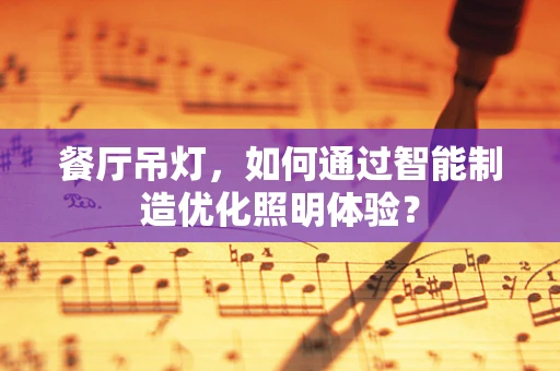 餐厅吊灯，如何通过智能制造优化照明体验？