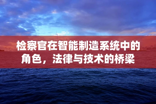 检察官在智能制造系统中的角色，法律与技术的桥梁