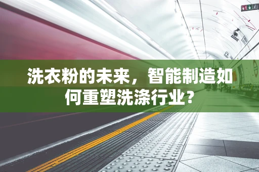 洗衣粉的未来，智能制造如何重塑洗涤行业？