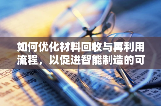 如何优化材料回收与再利用流程，以促进智能制造的可持续发展？