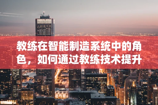 教练在智能制造系统中的角色，如何通过教练技术提升生产效率？