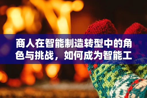 商人在智能制造转型中的角色与挑战，如何成为智能工厂的‘智多星’？