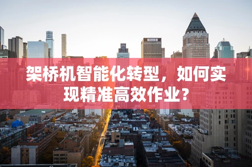 架桥机智能化转型，如何实现精准高效作业？