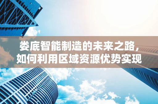 娄底智能制造的未来之路，如何利用区域资源优势实现产业升级？