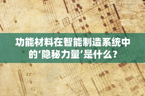 功能材料在智能制造系统中的‘隐秘力量’是什么？
