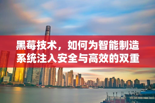 黑莓技术，如何为智能制造系统注入安全与高效的双重保障？