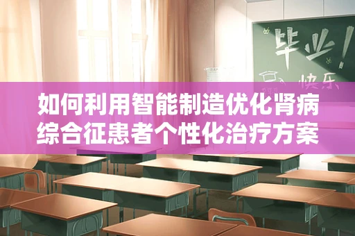 如何利用智能制造优化肾病综合征患者个性化治疗方案的制定？