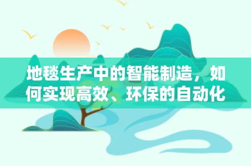 地毯生产中的智能制造，如何实现高效、环保的自动化生产？