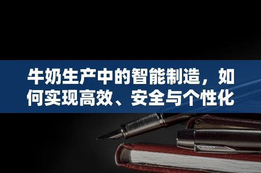 牛奶生产中的智能制造，如何实现高效、安全与个性化的完美结合？