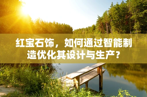 红宝石饰，如何通过智能制造优化其设计与生产？