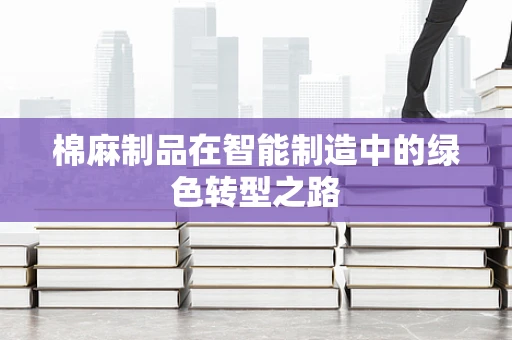 棉麻制品在智能制造中的绿色转型之路