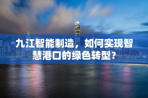 九江智能制造，如何实现智慧港口的绿色转型？