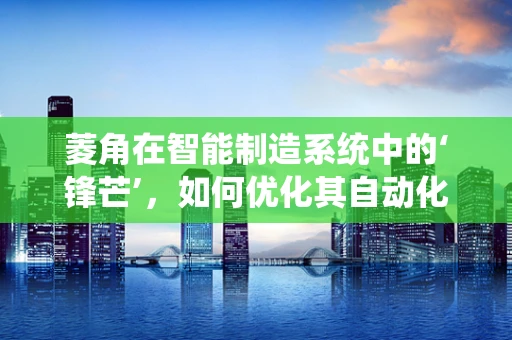 菱角在智能制造系统中的‘锋芒’，如何优化其自动化处理流程？