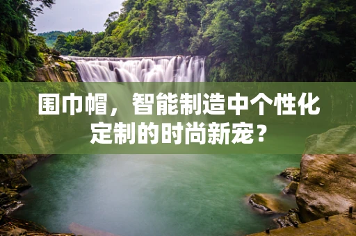 围巾帽，智能制造中个性化定制的时尚新宠？