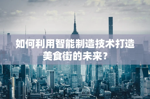 如何利用智能制造技术打造美食街的未来？