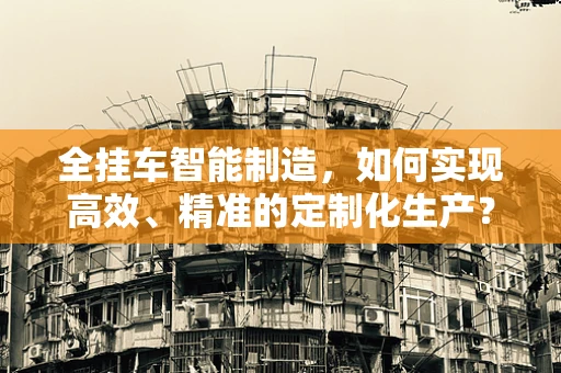 全挂车智能制造，如何实现高效、精准的定制化生产？