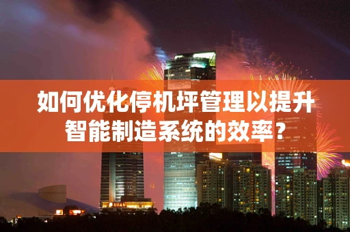 如何优化停机坪管理以提升智能制造系统的效率？
