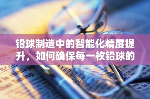 铅球制造中的智能化精度提升，如何确保每一枚铅球的重量与标准分毫不差？