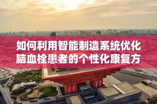 如何利用智能制造系统优化脑血栓患者的个性化康复方案？