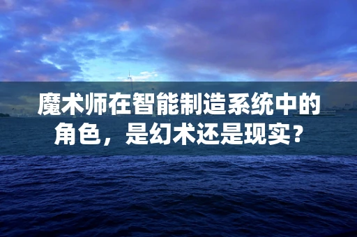 魔术师在智能制造系统中的角色，是幻术还是现实？