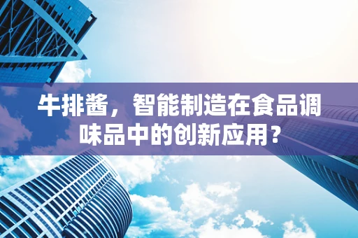 牛排酱，智能制造在食品调味品中的创新应用？
