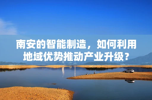 南安的智能制造，如何利用地域优势推动产业升级？