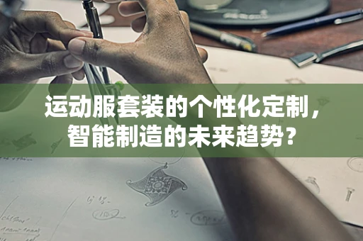 运动服套装的个性化定制，智能制造的未来趋势？