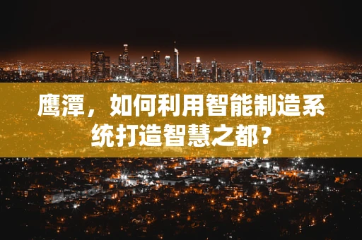 鹰潭，如何利用智能制造系统打造智慧之都？