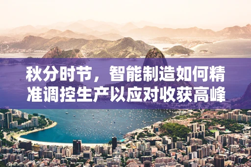 秋分时节，智能制造如何精准调控生产以应对收获高峰？