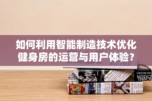 如何利用智能制造技术优化健身房的运营与用户体验？