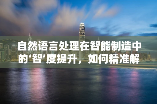 自然语言处理在智能制造中的‘智’度提升，如何精准解析生产指令？