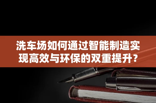 洗车场如何通过智能制造实现高效与环保的双重提升？