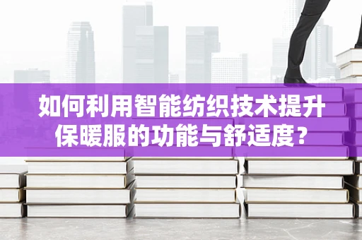如何利用智能纺织技术提升保暖服的功能与舒适度？