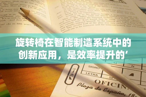旋转椅在智能制造系统中的创新应用，是效率提升的‘灵动’工具，还是生产线的‘多余装饰’？