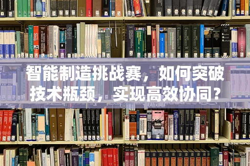 智能制造挑战赛，如何突破技术瓶颈，实现高效协同？