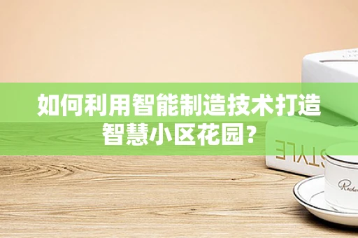 如何利用智能制造技术打造智慧小区花园？